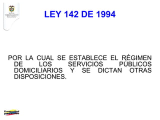 LEY 142 DE 1994



POR LA CUAL SE ESTABLECE EL RÉGIMEN
 DE     LOS     SERVICIOS  PÚBLICOS
 DOMICILIARIOS Y SE DICTAN OTRAS
 DISPOSICIONES.
 
