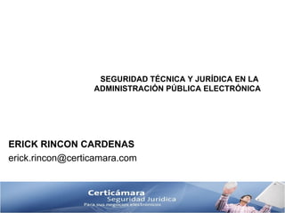 SEGURIDAD TÉCNICA Y JURÍDICA EN LA  ADMINISTRACIÓN PÚBLICA ELECTRÓNICA ERICK RINCON CARDENAS [email_address] 