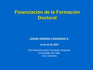 Financiación de la Formación
Doctoral

JORGE HERNÁN CÁRDENAS S.
Junio 22 de 2004
Foro Nacional sobre Formación Doctoral,
Universidad del Valle.
Cali, Colombia

 