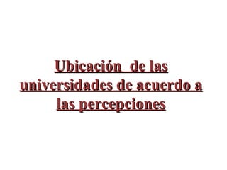 Ubicación  de las universidades de acuerdo a las percepciones 