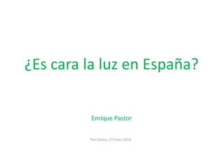 ¿Es cara la luz en España?
Enrique Pastor
Tres Cantos, 17 Enero 2014

 