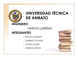 UNIVERSIDAD TÉCNICA DE AMBATO  INGENIERO:  VINICIO LLERENA  INTEGRANTES: ROCIO CHANGO ´ SANDRA CHICAIZA  LILIANA LAGUA  DANIELA MESIAS  