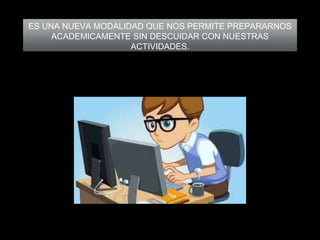 ES UNA NUEVA MODALIDAD QUE NOS PERMITE PREPARARNOS
ACADEMICAMENTE SIN DESCUIDAR CON NUESTRAS
ACTIVIDADES.
 