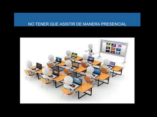 NO TENER QUE ASISTIR DE MANERA PRESENCIAL
 