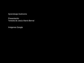 Aprendizaje Autónomo
Presentación
Teresita de Jesús Alanís Bernal
Imágenes Google
 