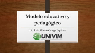 Modelo educativo y
pedagógico
Lic. Luis Alberto Ortega Equihua
 