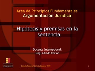 Área de Principios Fundamentales Argumentación  Jurídica Hipótesis y premisas en la sentencia Docente Internacional: Mag. Alfredo Chirino 