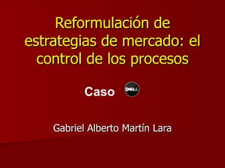 Reformulación de estrategias de mercado: el control de los procesos Gabriel Alberto Martín Lara Caso 