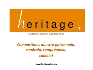 Compartimos nuestro patrimonio, conócelo, compréndelo, 
cuídalo! 
cultural tourism experiences 
www.heritagevip.com  