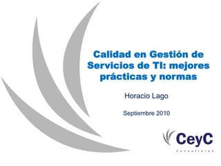 Calidad en Gestión de
Servicios de TI: mejores
  prácticas y normas

       Horacio Lago

       Septiembre 2010
 