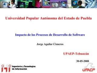Universidad Popular Autónoma del Estado de Puebla



     Impacto de los Procesos de Desarrollo de Software

                    Jorge Aguilar Cisneros


                                         UPAEP-Tehuacán

                                                30-05-2008
 