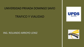 UNIVERSIDAD PRIVADA DOMINGO SAVIO
TRAFICO Y VIALIDAD
ING. ROLANDO ARROYO LENIZ
 
