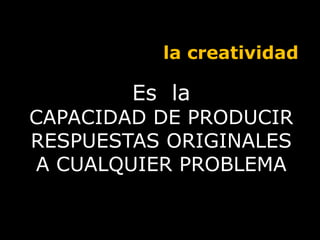 la creatividadEs  la CAPACIDAD DE PRODUCIR RESPUESTAS ORIGINALES A CUALQUIER PROBLEMA
