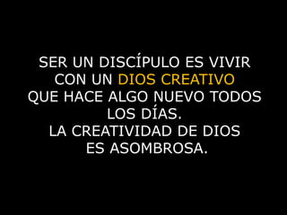 SER UN DISCÍPULO ES VIVIR CON UN DIOS CREATIVO QUE HACE ALGO NUEVO TODOS LOS DÍAS. LA CREATIVIDAD DE DIOS ES ASOMBROSA.