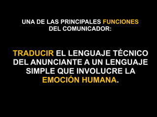 UNA DE LAS PRINCIPALES FUNCIONES DEL COMUNICADOR:TRADUCIR EL LENGUAJE TÉCNICO DEL ANUNCIANTE A UN LENGUAJE SIMPLE QUE INVOLUCRE LA EMOCIÓN HUMANA.