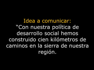 Idea a comunicar: “Con nuestra política de desarrollo social hemos construido cien kilómetros de caminos en la sierra de nuestra región.