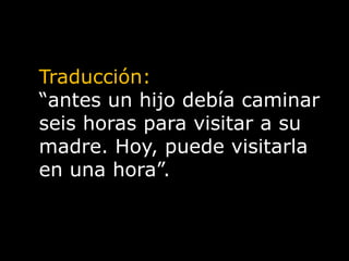 Traducción:“antes un hijo debía caminar seis horas para visitar a su madre. Hoy, puede visitarla en una hora”.
