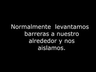 Normalmente  levantamos barreras a nuestro alrededor y nos aislamos. 