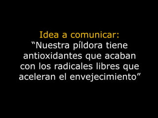 Idea a comunicar: “Nuestra píldora tiene antioxidantes que acaban con los radicales libres que aceleran el envejecimiento”