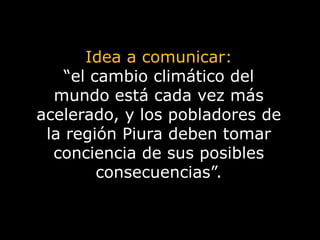 Idea a comunicar: “el cambio climático del mundo está cada vez más acelerado, y los pobladores de la región Piura deben tomar conciencia de sus posibles consecuencias”.