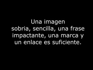 Una imagen sobria, sencilla, una frase impactante, una marca y un enlace es suficiente.