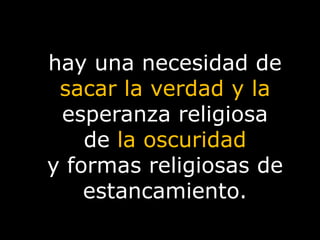 hay una necesidad de sacar la verdad y la esperanza religiosa de la oscuridad y formas religiosas de estancamiento. 