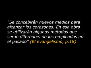 “Se concebirán nuevos medios para alcanzar los corazones. En esa obra se utilizarán algunos métodos que serán diferentes de los empleados en el pasado” (El evangelismo, p.18)