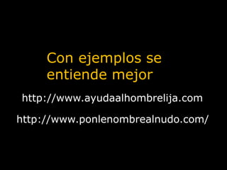 Con ejemplos se entiende mejorhttp://www.ayudaalhombrelija.comhttp://www.ponlenombrealnudo.com/