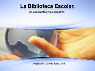 La Biblioteca Escolar, los estudiantes y los maestros Angélica M. Carrillo Toste, MIS 