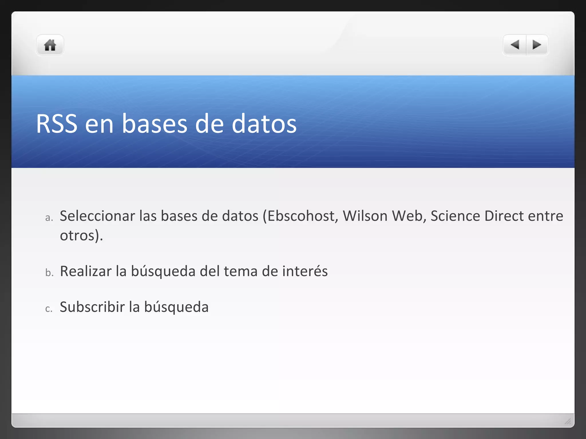 RSS en bases de datos
a. Seleccionar las bases de datos (Ebscohost, Wilson Web, Science Direct entre
otros).
b. Realizar la búsqueda del tema de interés
c. Subscribir la búsqueda
 