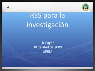 RSS para la
investigación
Liz Pagán
30 de abril de 2009
UPRM
 