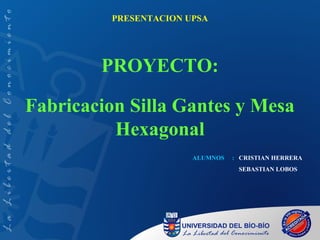 PRESENTACION UPSA




        PROYECTO:

Fabricacion Silla Gantes y Mesa
          Hexagonal
                       ALUMNOS   : CRISTIAN HERRERA
                                  SEBASTIAN LOBOS
 