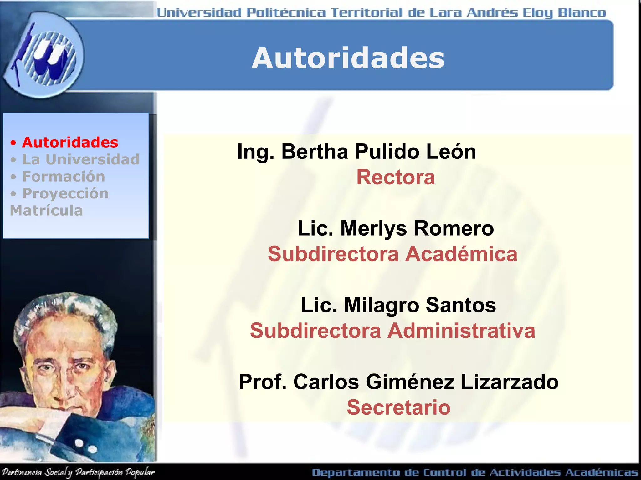 Autoridades La Universidad Formación Proyección Matrícula Autoridades Ing. Bertha Pulido León Rectora Lic. Merlys Romero Subdirectora Académica Lic. Milagro Santos Subdirectora Administrativa Prof. Carlos Giménez Lizarzado Secretario