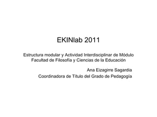 EKINlab 2011 Estructura modular y Actividad Interdisciplinar de Módulo Facultad de Filosofía y Ciencias de la Educación Ana Eizagirre Sagardia Coordinadora de Título del Grado de Pedagogía 