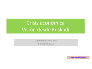 Crisis económica
Visión desde Euskadi
Seminario EHUGune
5 de Julio 2013
Iñaki Beristain Etxabe
 