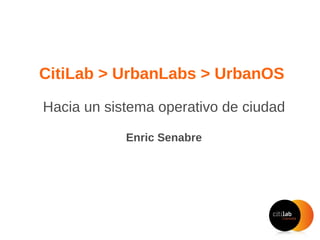 CitiLab > UrbanLabs > UrbanOS  Hacia un sistema operativo de ciudad Enric Senabre Hidalgo #innosfera, Madrid 5 de mayo de 2010 