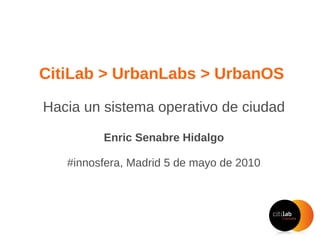 CitiLab > UrbanLabs > UrbanOS
Hacia un sistema operativo de ciudad
Enric Senabre Hidalgo
#innosfera, Madrid 5 de mayo de 2010
 