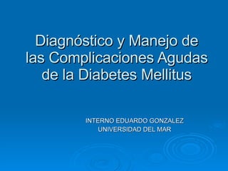 Diagnóstico y Manejo de las Complicaciones Agudas de la Diabetes Mellitus INTERNO EDUARDO GONZALEZ UNIVERSIDAD DEL MAR 