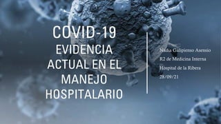 COVID-19
EVIDENCIA
ACTUAL EN EL
MANEJO
HOSPITALARIO
Nadia Galipienso Asensio
R2 de Medicina Interna
Hospital de la Ribera
28/09/21
 