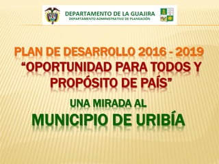 PLAN DE DESARROLLO 2016 - 2019
“OPORTUNIDAD PARA TODOS Y
PROPÓSITO DE PAÍS”
UNA MIRADA AL
MUNICIPIO DE URIBÍA
 