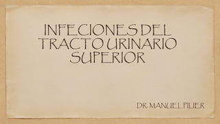 INFECIONES DEL
TRACTO URINARIO
SUPERIOR
DR. MANUEL PILIER
 