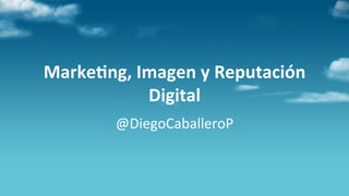 Marke&ng,	
  Imagen	
  y	
  Reputación	
  
              Digital	
  
           @DiegoCaballeroP	
  	
  
 