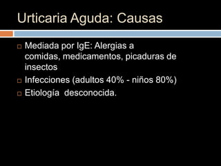 Urticaria Aguda: Causas
   Mediada por IgE: Alergias a
    comidas, medicamentos, picaduras de
    insectos
   Infecciones (adultos 40% - niños 80%)
   Etiología desconocida.
 