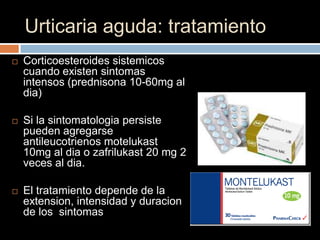 Urticaria aguda: tratamiento
   Corticoesteroides sistemicos
    cuando existen sintomas
    intensos (prednisona 10-60mg al
    dia)

   Si la sintomatologia persiste
    pueden agregarse
    antileucotrienos motelukast
    10mg al dia o zafrilukast 20 mg 2
    veces al dia.

   El tratamiento depende de la
    extension, intensidad y duracion
    de los sintomas
 