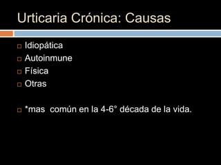Urticaria Crónica: Causas
   Idiopática
   Autoinmune
   Física
   Otras

   *mas común en la 4-6° década de la vida.
 