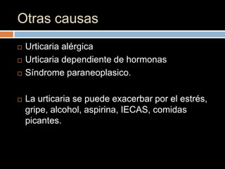 Otras causas
   Urticaria alérgica
   Urticaria dependiente de hormonas
   Síndrome paraneoplasico.

   La urticaria se puede exacerbar por el estrés,
    gripe, alcohol, aspirina, IECAS, comidas
    picantes.
 