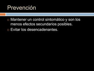 Prevención
   Mantener un control sintomático y son los
    menos efectos secundarios posibles.
   Evitar los desencadenantes.
 