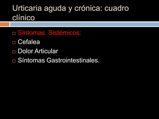 Urticaria aguda y crónica: cuadro
clínico
   Síntomas Sistémicos:
   Cefalea
   Dolor Articular
   Síntomas Gastrointestinales.
 