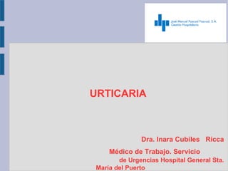 URTICARIA
Dra. Inara Cubiles Ricca
Médico de Trabajo. Servicio
de Urgencias Hospital General Sta.
María del Puerto
 