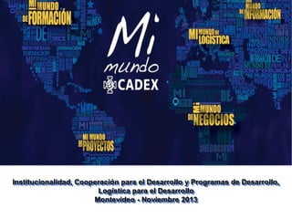 Institucionalidad, Cooperación para el Desarrollo y Programas de Desarrollo,
Logística para el Desarrollo
Montevideo - Noviembre 2013
 